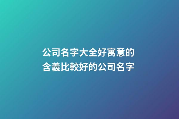 公司名字大全好寓意的 含義比較好的公司名字-第1張-公司起名-玄機派
